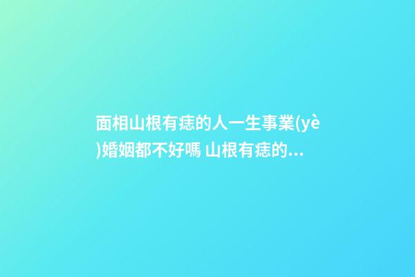 面相山根有痣的人一生事業(yè)婚姻都不好嗎 山根有痣的人命運(yùn)好不好